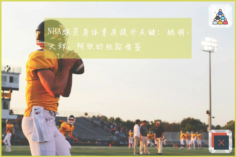 NBA球员身体素质提升关键：姚明、大郅、阿联的经验借鉴