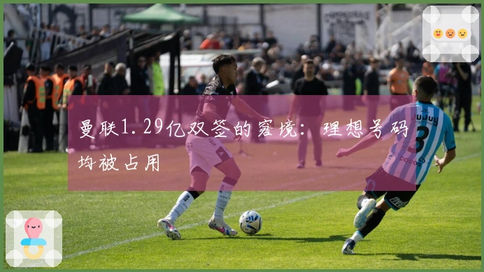 曼联1.29亿双签的窘境:理想号码均被占用